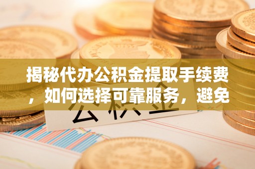 荥经揭秘代办公积金提取手续费，如何选择可靠服务，避免隐形陷阱