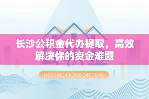 荥经长沙公积金代办提取，高效解决你的资金难题