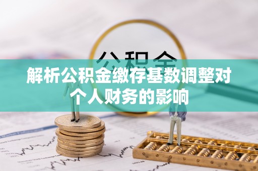 荥经解析公积金缴存基数调整对个人财务的影响
