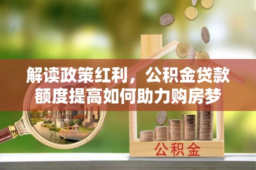 荥经解读政策红利，公积金贷款额度提高如何助力购房梦