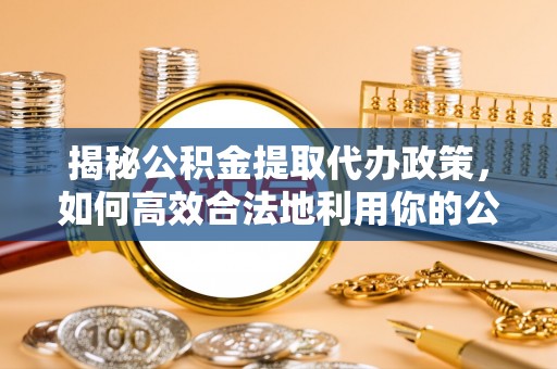 荥经揭秘公积金提取代办政策，如何高效合法地利用你的公积金