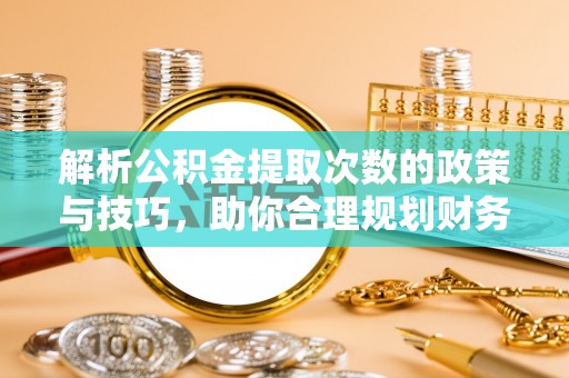 荥经解析公积金提取次数的政策与技巧，助你合理规划财务未来