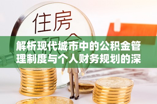 荥经解析现代城市中的公积金管理制度与个人财务规划的深度关联