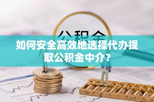荥经如何安全高效地选择代办提取公积金中介？
