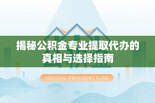 荥经揭秘公积金专业提取代办的真相与选择指南