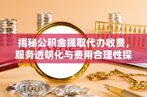 荥经揭秘公积金提取代办收费，服务透明化与费用合理性探讨