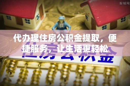 荥经代办理住房公积金提取，便捷服务，让生活更轻松