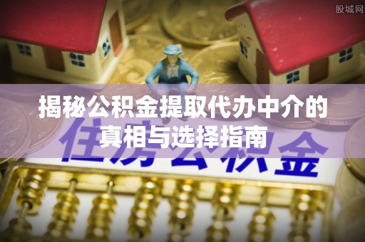 荥经揭秘公积金提取代办中介的真相与选择指南