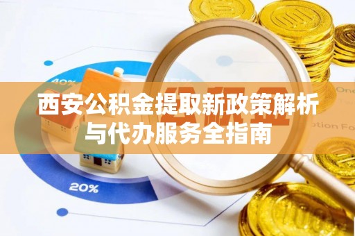 荥经西安公积金提取新政策解析与代办服务全指南