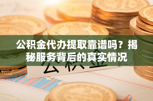 荥经公积金代办提取靠谱吗？揭秘服务背后的真实情况