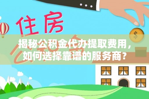 荥经揭秘公积金代办提取费用，如何选择靠谱的服务商？