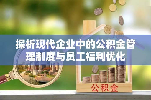荥经探析现代企业中的公积金管理制度与员工福利优化