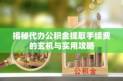 荥经揭秘代办公积金提取手续费的玄机与实用攻略