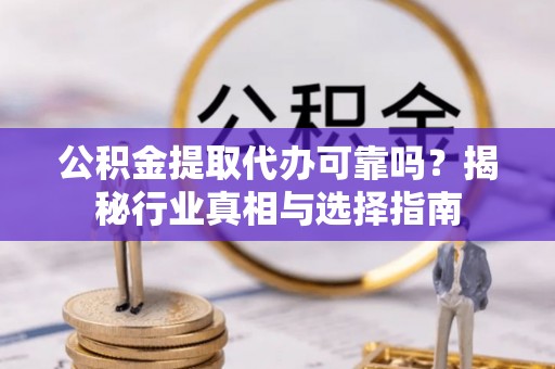 荥经公积金提取代办可靠吗？揭秘行业真相与选择指南