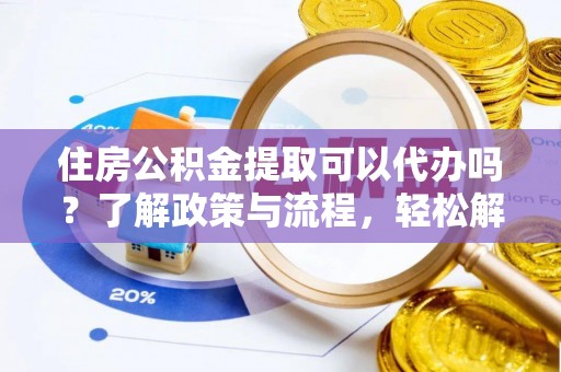 荥经住房公积金提取可以代办吗？了解政策与流程，轻松解决你的疑问