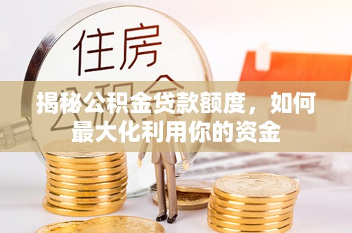 荥经揭秘公积金贷款额度，如何最大化利用你的资金