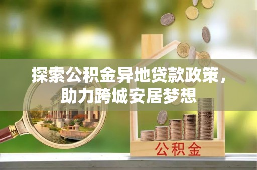 荥经探索公积金异地贷款政策，助力跨城安居梦想
