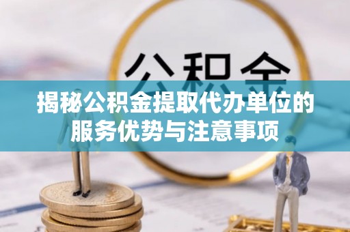 荥经揭秘公积金提取代办单位的服务优势与注意事项