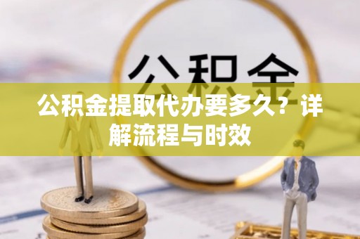 荥经公积金提取代办要多久？详解流程与时效