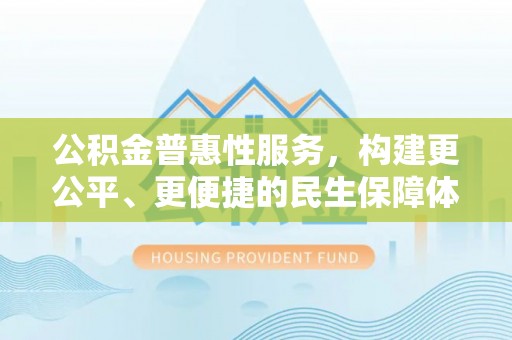 荥经公积金普惠性服务，构建更公平、更便捷的民生保障体系
