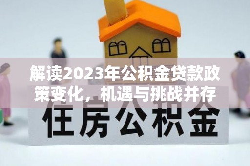 荥经解读2023年公积金贷款政策变化，机遇与挑战并存