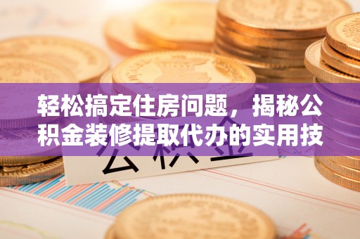 荥经轻松搞定住房问题，揭秘公积金装修提取代办的实用技巧