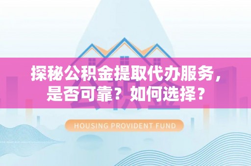 荥经探秘公积金提取代办服务，是否可靠？如何选择？