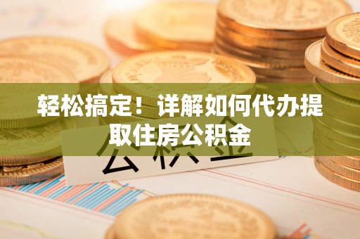 荥经轻松搞定！详解如何代办提取住房公积金
