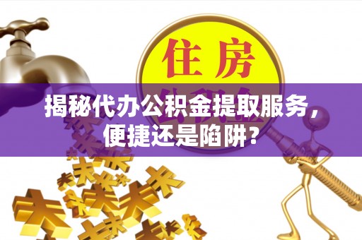 荥经揭秘代办公积金提取服务，便捷还是陷阱？