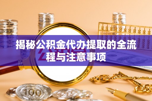 荥经揭秘公积金代办提取的全流程与注意事项