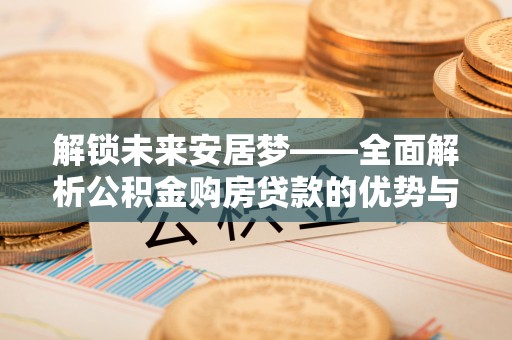 荥经解锁未来安居梦——全面解析公积金购房贷款的优势与策略