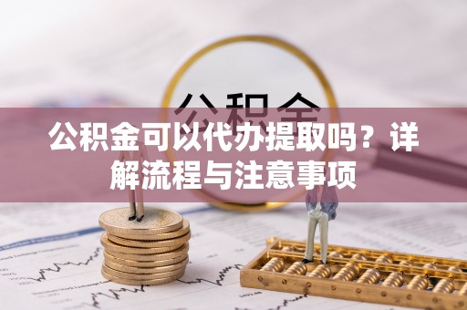 荥经公积金可以代办提取吗？详解流程与注意事项