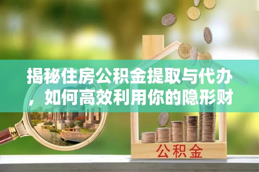 荥经揭秘住房公积金提取与代办，如何高效利用你的隐形财富？