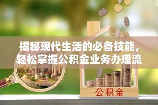 荥经揭秘现代生活的必备技能，轻松掌握公积金业务办理流程