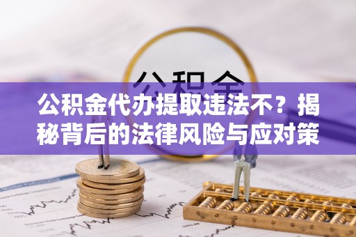 荥经公积金代办提取违法不？揭秘背后的法律风险与应对策略