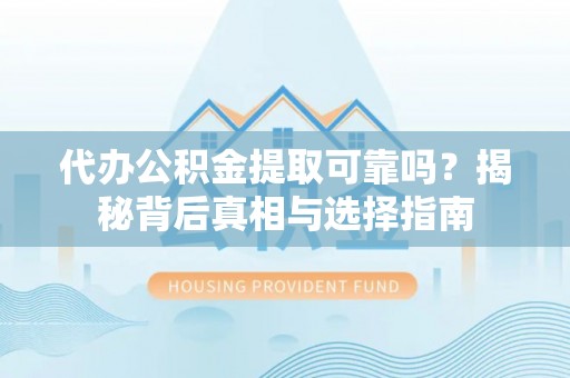 荥经代办公积金提取可靠吗？揭秘背后真相与选择指南