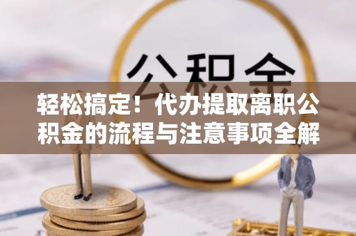 荥经轻松搞定！代办提取离职公积金的流程与注意事项全解析