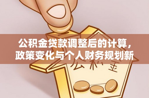 荥经公积金贷款调整后的计算，政策变化与个人财务规划新思路