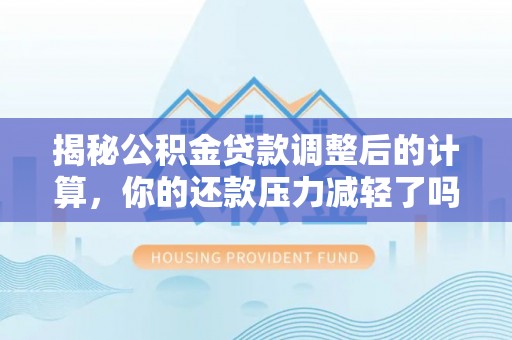荥经揭秘公积金贷款调整后的计算，你的还款压力减轻了吗？