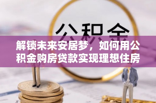 荥经解锁未来安居梦，如何用公积金购房贷款实现理想住房计划