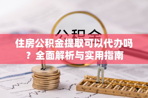 荥经住房公积金提取可以代办吗？全面解析与实用指南