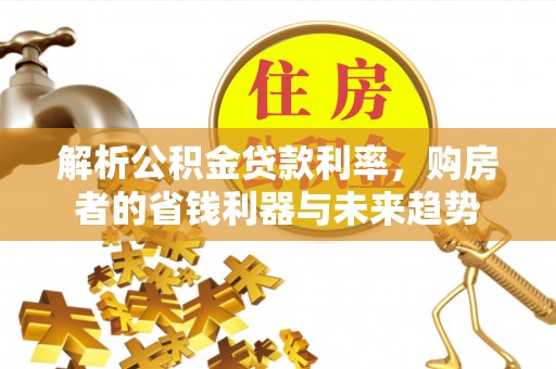 荥经解析公积金贷款利率，购房者的省钱利器与未来趋势