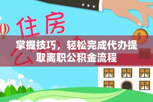 荥经掌握技巧，轻松完成代办提取离职公积金流程
