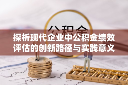 荥经探析现代企业中公积金绩效评估的创新路径与实践意义