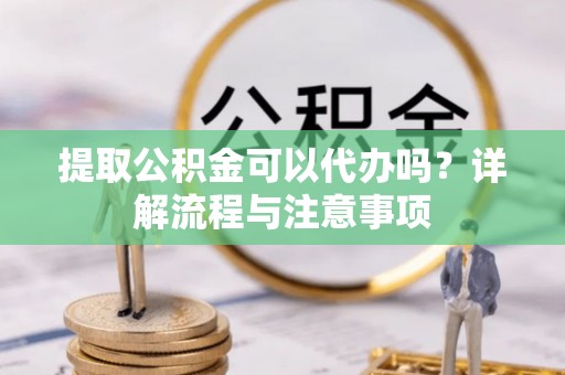 荥经提取公积金可以代办吗？详解流程与注意事项