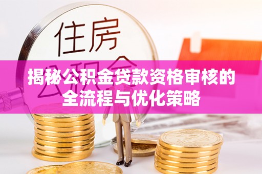 荥经揭秘公积金贷款资格审核的全流程与优化策略