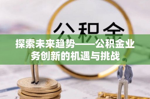 荥经探索未来趋势——公积金业务创新的机遇与挑战