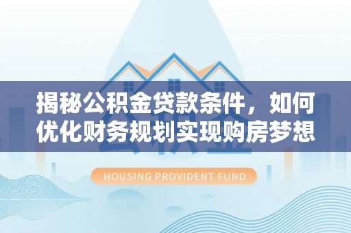 荥经揭秘公积金贷款条件，如何优化财务规划实现购房梦想