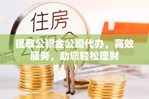 荥经提取公积金公司代办，高效服务，助您轻松理财