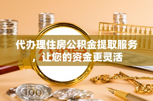 荥经代办理住房公积金提取服务，让您的资金更灵活